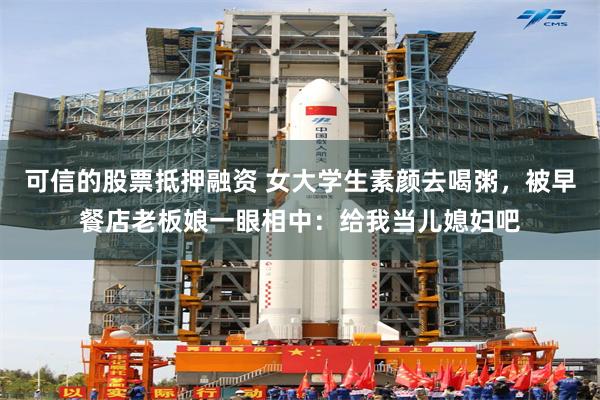 可信的股票抵押融资 女大学生素颜去喝粥，被早餐店老板娘一眼相中：给我当儿媳妇吧