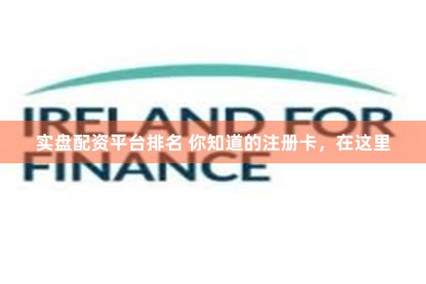 实盘配资平台排名 你知道的注册卡，在这里