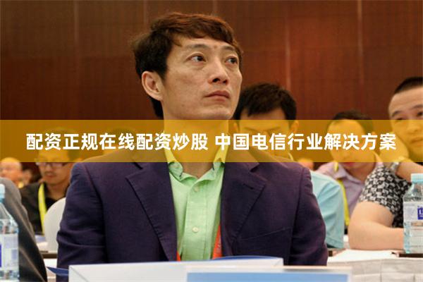 配资正规在线配资炒股 中国电信行业解决方案