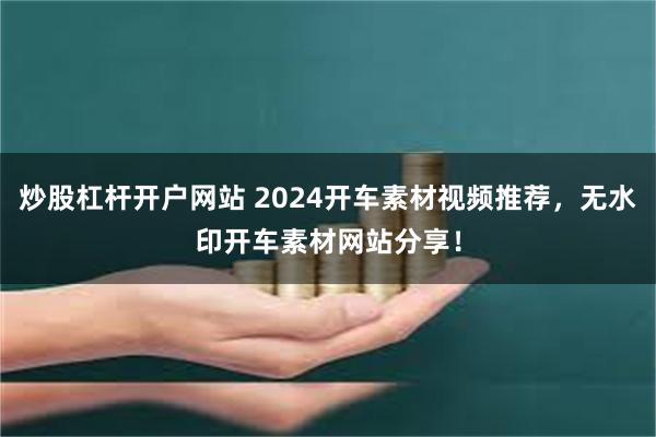 炒股杠杆开户网站 2024开车素材视频推荐，无水印开车素材网站分享！