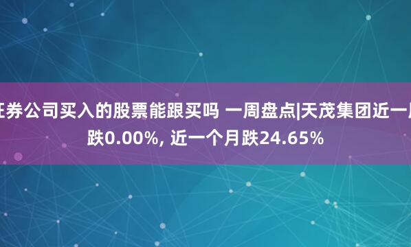 证券公司买入的股票能跟买吗 一周盘点|天茂集团近一周跌0.00%, 近一个月跌24.65%
