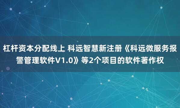 杠杆资本分配线上 科远智慧新注册《科远微服务报警管理软件V1.0》等2个项目的软件著作权