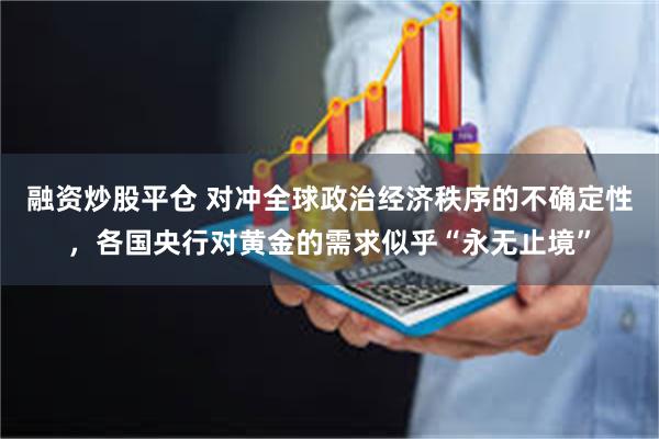 融资炒股平仓 对冲全球政治经济秩序的不确定性，各国央行对黄金的需求似乎“永无止境”