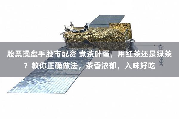 股票操盘手股市配资 煮茶叶蛋，用红茶还是绿茶？教你正确做法，茶香浓郁，入味好吃