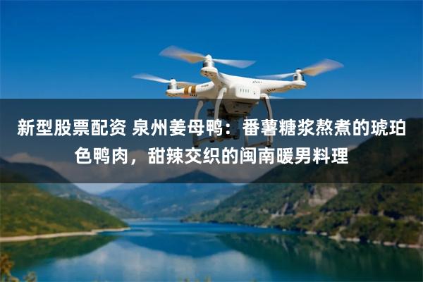 新型股票配资 泉州姜母鸭：番薯糖浆熬煮的琥珀色鸭肉，甜辣交织的闽南暖男料理