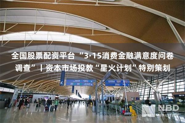 全国股票配资平台 “3·15消费金融满意度问卷调查”丨资本市场投教“星火计划”特别策划