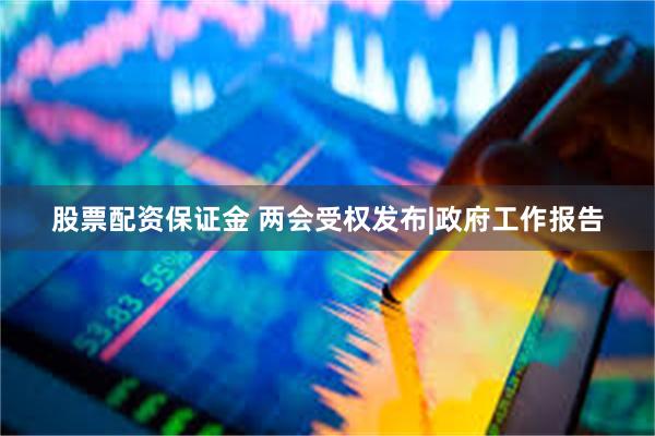 股票配资保证金 两会受权发布|政府工作报告