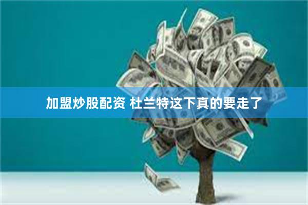 加盟炒股配资 杜兰特这下真的要走了
