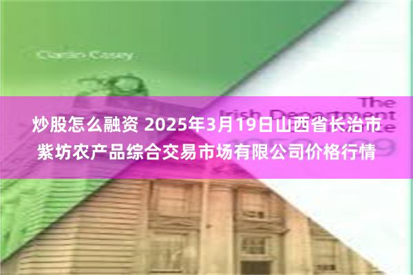 炒股怎么融资 2025年3月19日山西省长治市紫坊农产品综合交易市场有限公司价格行情