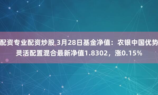 配资专业配资炒股 3月28日基金净值：农银中国优势灵活配置混合最新净值1.8302，涨0.15%