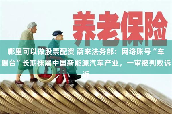 哪里可以做股票配资 蔚来法务部：网络账号“车曝台”长期抹黑中国新能源汽车产业，一审被判败诉