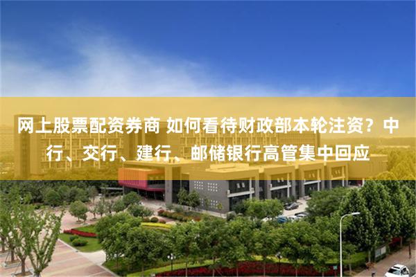 网上股票配资券商 如何看待财政部本轮注资？中行、交行、建行、邮储银行高管集中回应
