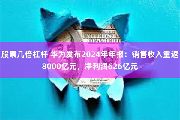 股票几倍杠杆 华为发布2024年年报：销售收入重返8000亿元，净利润626亿元
