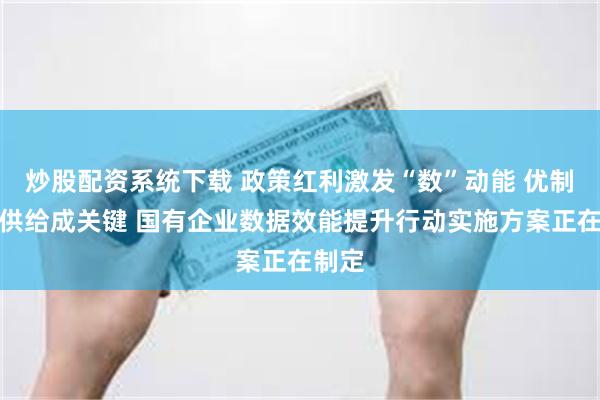 炒股配资系统下载 政策红利激发“数”动能 优制度促供给成关键 国有企业数据效能提升行动实施方案正在制定