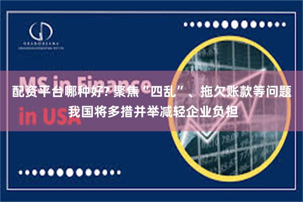 配资平台哪种好? 聚焦“四乱”、拖欠账款等问题 我国将多措并举减轻企业负担