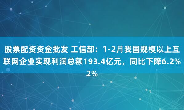 股票配资资金批发 工信部：1-2月我国规模以上互联网企业实现利润总额193.4亿元，同比下降6.2%