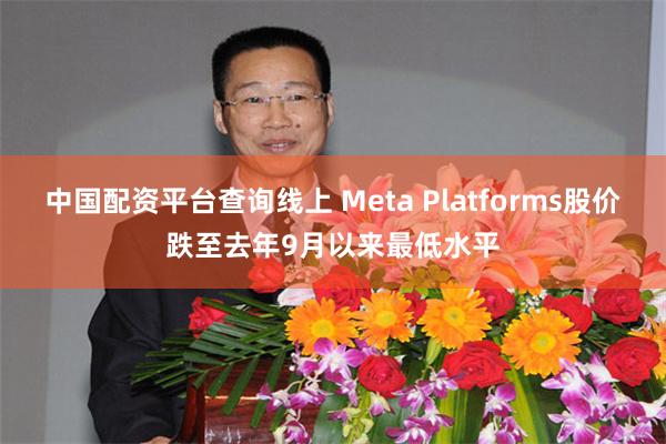 中国配资平台查询线上 Meta Platforms股价跌至去年9月以来最低水平
