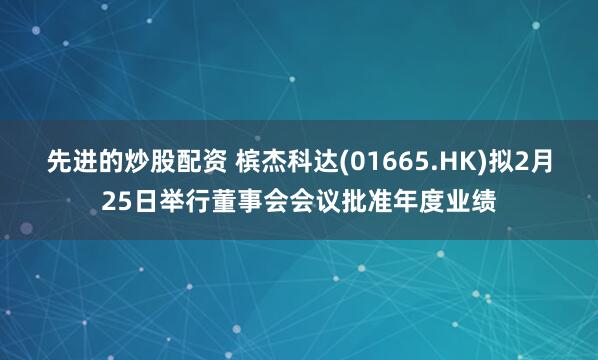 先进的炒股配资 槟杰科达(01665.HK)拟2月25日举行董事会会议批准年度业绩