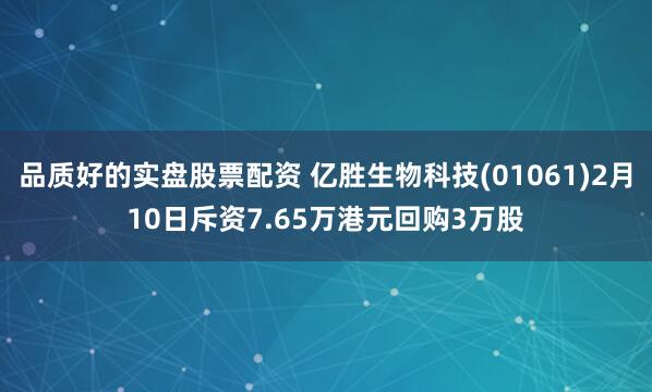 品质好的实盘股票配资 亿胜生物科技(01061)2月10日斥资7.65万港元回购3万股