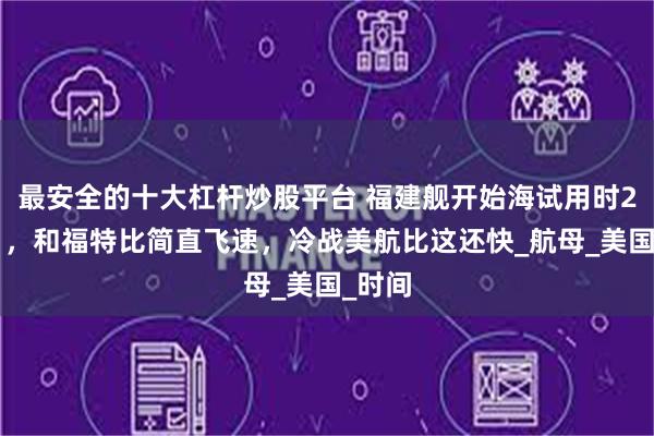 最安全的十大杠杆炒股平台 福建舰开始海试用时22个月，和福特比简直飞速，冷战美航比这还快_航母_美国_时间