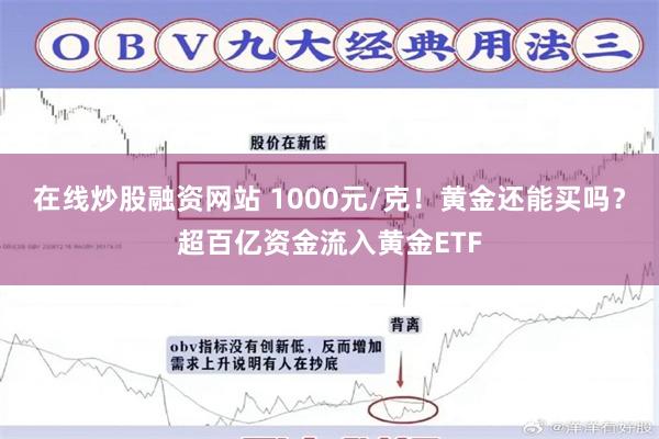 在线炒股融资网站 1000元/克！黄金还能买吗？超百亿资金流入黄金ETF