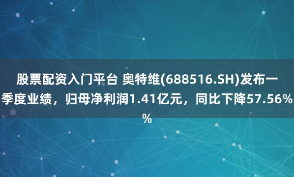 股票配资入门平台 奥特维(688516.SH)发布一季度业绩，归母净利润1.41亿元，同比下降57.56%