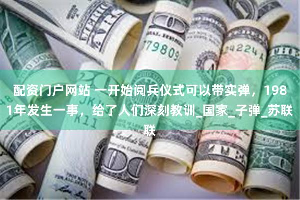 配资门户网站 一开始阅兵仪式可以带实弹，1981年发生一事，给了人们深刻教训_国家_子弹_苏联