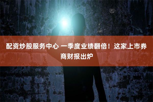 配资炒股服务中心 一季度业绩翻倍！这家上市券商财报出炉