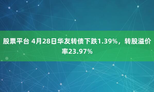 股票平台 4月28日华友转债下跌1.39%，转股溢价率23.97%