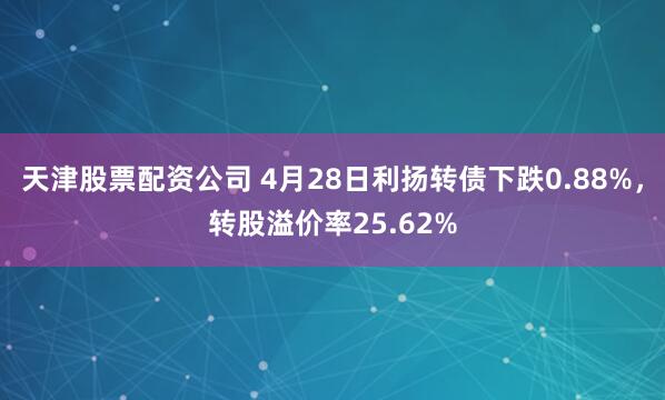 天津股票配资公司 4月28日利扬转债下跌0.88%，转股溢价率25.62%
