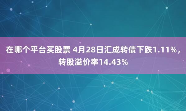在哪个平台买股票 4月28日汇成转债下跌1.11%，转股溢价率14.43%
