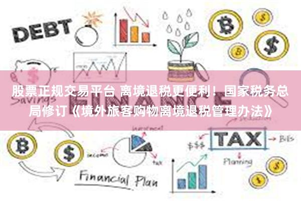 股票正规交易平台 离境退税更便利！国家税务总局修订《境外旅客购物离境退税管理办法》