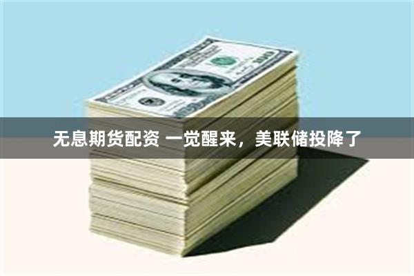 无息期货配资 一觉醒来，美联储投降了