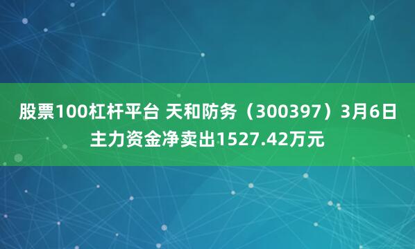 股票100杠杆平台 天和防务（300397）3月6日主力资金净卖出1527.42万元