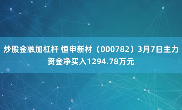 炒股金融加杠杆 恒申新材（000782）3月7日主力资金净买入1294.78万元