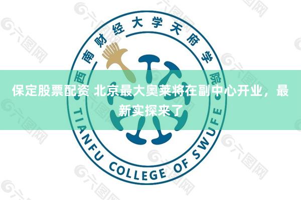 保定股票配资 北京最大奥莱将在副中心开业，最新实探来了