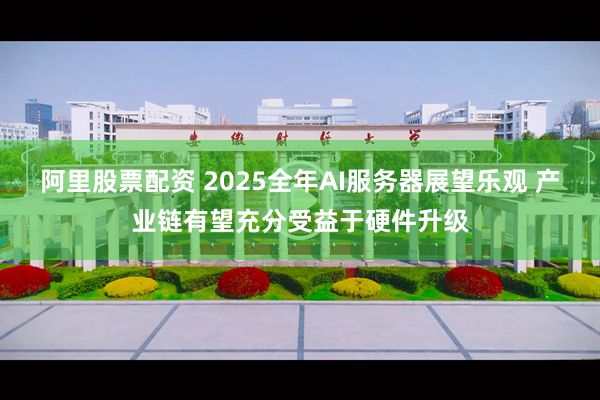 阿里股票配资 2025全年AI服务器展望乐观 产业链有望充分受益于硬件升级
