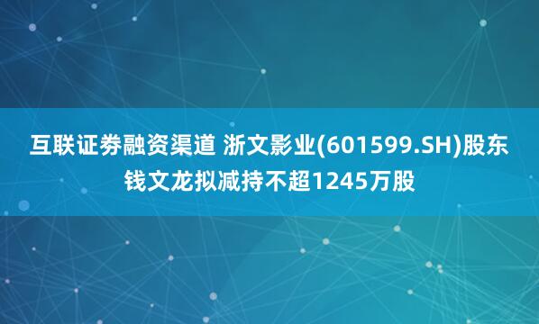 互联证劵融资渠道 浙文影业(601599.SH)股东钱文龙拟减持不超1245万股