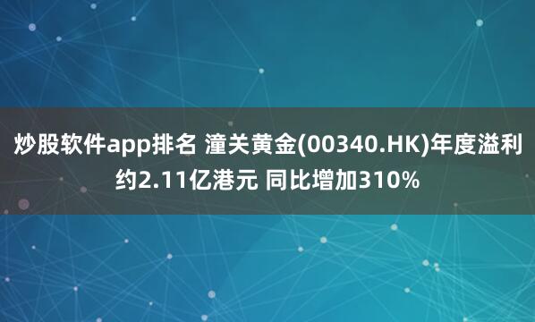 炒股软件app排名 潼关黄金(00340.HK)年度溢利约2.11亿港元 同比增加310%