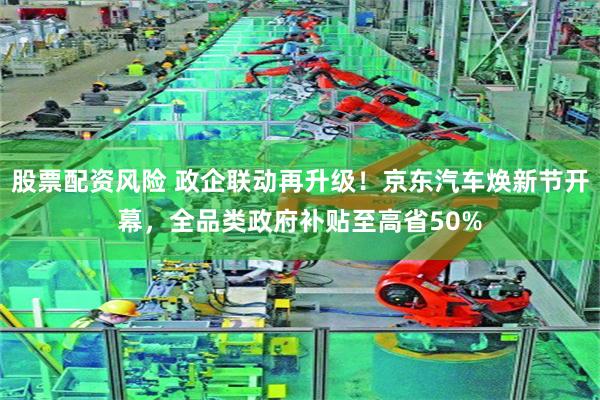 股票配资风险 政企联动再升级！京东汽车焕新节开幕，全品类政府补贴至高省50%