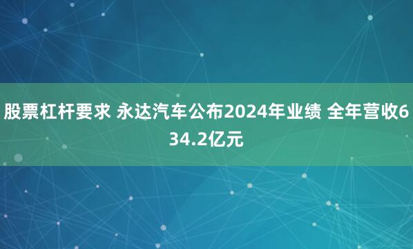 股票杠杆要求 永达汽车公布2024年业绩 全年营收634.2亿元