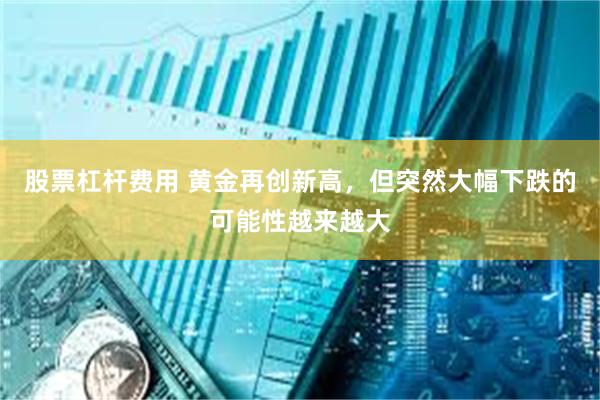 股票杠杆费用 黄金再创新高，但突然大幅下跌的可能性越来越大