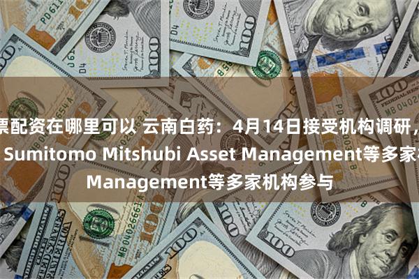 股票配资在哪里可以 云南白药：4月14日接受机构调研，中信里昂、Sumitomo Mitshubi Asset Management等多家机构参与