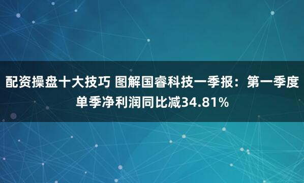 配资操盘十大技巧 图解国睿科技一季报：第一季度单季净利润同比减34.81%