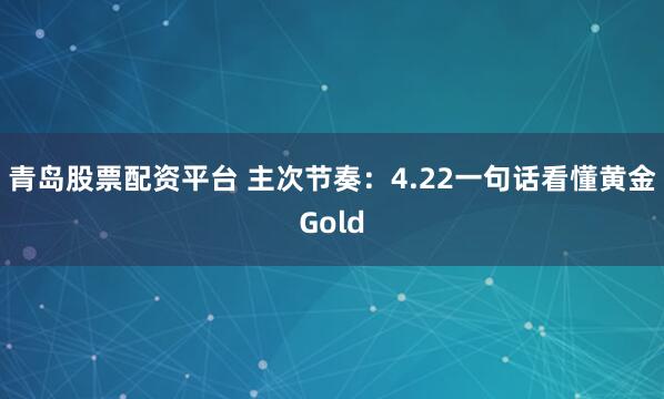 青岛股票配资平台 主次节奏：4.22一句话看懂黄金Gold