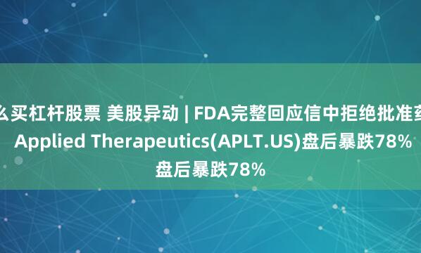怎么买杠杆股票 美股异动 | FDA完整回应信中拒绝批准药物 Applied Therapeutics(APLT.US)盘后暴跌78%