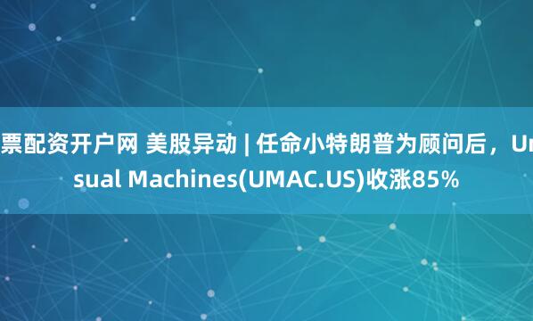 股票配资开户网 美股异动 | 任命小特朗普为顾问后，Unusual Machines(UMAC.US)收涨85%