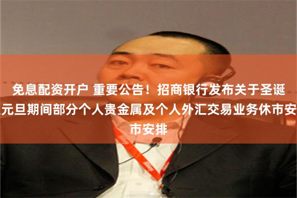 免息配资开户 重要公告！招商银行发布关于圣诞及元旦期间部分个人贵金属及个人外汇交易业务休市安排