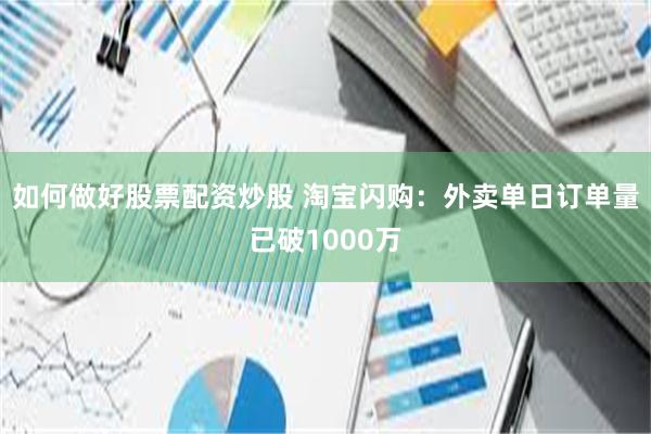 如何做好股票配资炒股 淘宝闪购：外卖单日订单量已破1000万