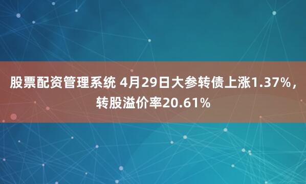 股票配资管理系统 4月29日大参转债上涨1.37%，转股溢价率20.61%